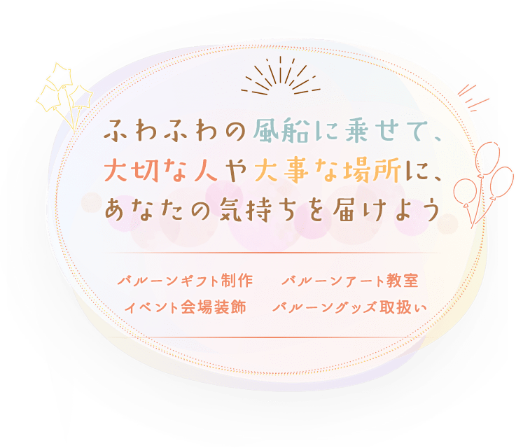 ふわふわの風船に乗せて、大切な人や大事な場所に、あなたの気持ちを届けよう,バルーンギフト制作,イベント会場装飾,バルーンアート教室,バルーングッズ取扱い